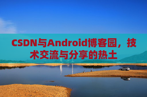CSDN与Android博客园,技术交流与分享的热土