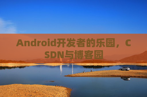 Android开发者的乐园,CSDN与博客园