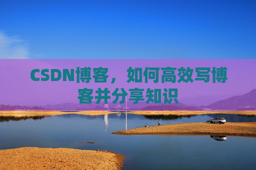 CSDN博客，如何高效写博客并分享知识