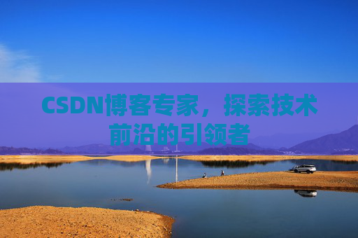 CSDN博客专家，探索技术前沿的引领者