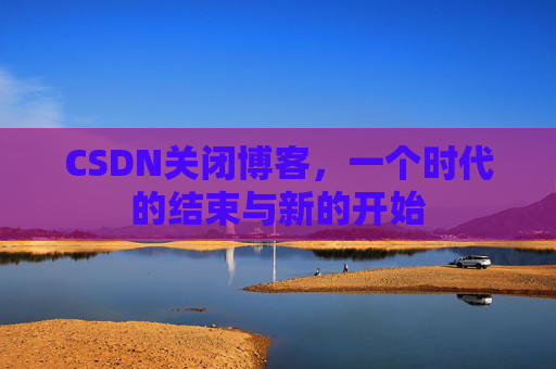 CSDN关闭博客，一个时代的结束与新的开始